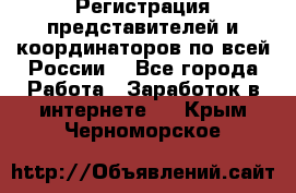 Регистрация представителей и координаторов по всей России. - Все города Работа » Заработок в интернете   . Крым,Черноморское